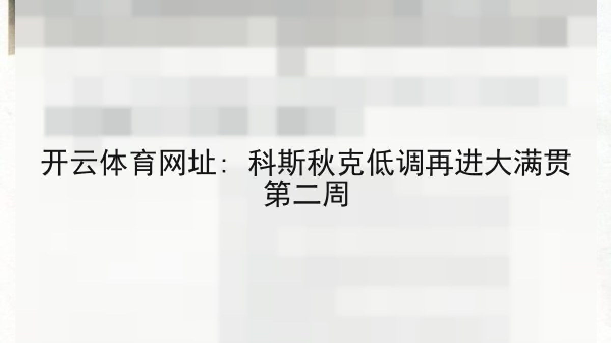 开云体育网址: 科斯秋克低调再进大满贯第二周 开云体育网址: 科斯秋克低调再进大满贯第二周