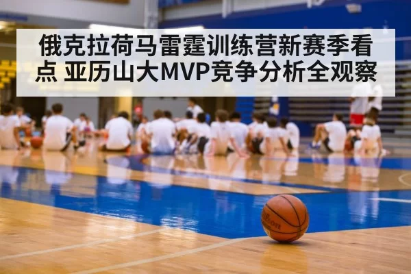 俄克拉荷马雷霆训练营新赛季看点 亚历山大MVP竞争分析全观察